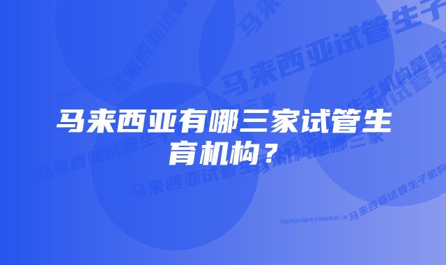 马来西亚有哪三家试管生育机构？