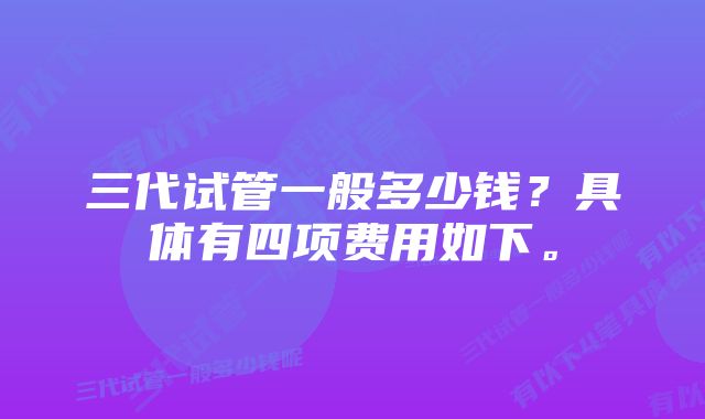 三代试管一般多少钱？具体有四项费用如下。