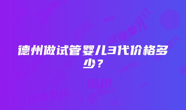 德州做试管婴儿3代价格多少？