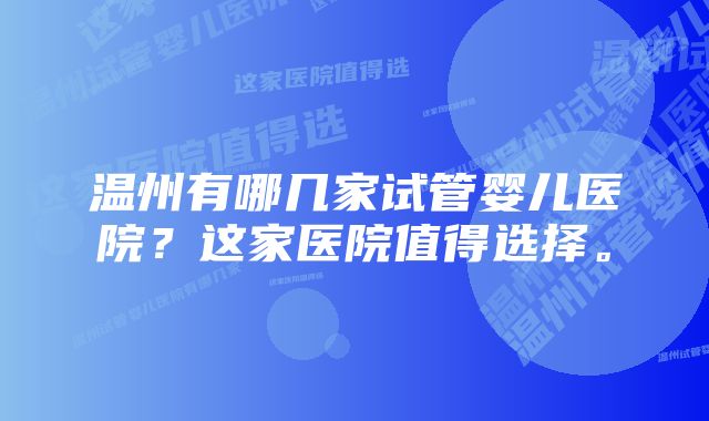 温州有哪几家试管婴儿医院？这家医院值得选择。