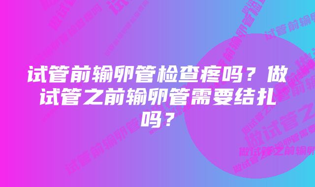 试管前输卵管检查疼吗？做试管之前输卵管需要结扎吗？