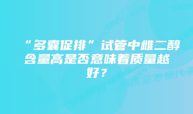 “多囊促排”试管中雌二醇含量高是否意味着质量越好？