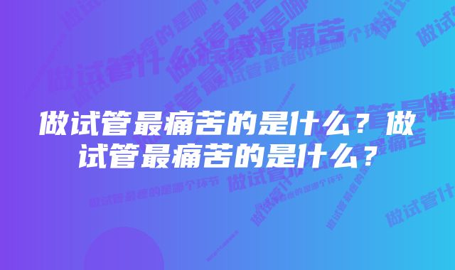 做试管最痛苦的是什么？做试管最痛苦的是什么？