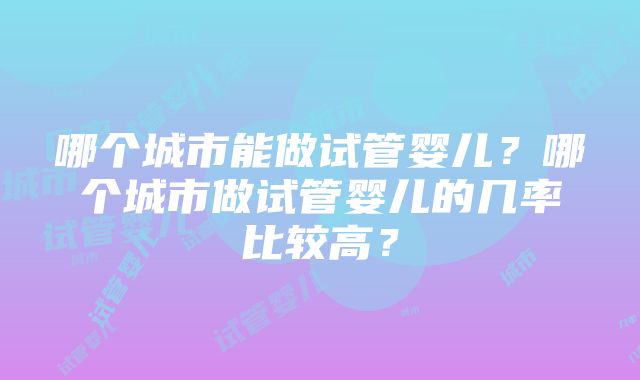 哪个城市能做试管婴儿？哪个城市做试管婴儿的几率比较高？