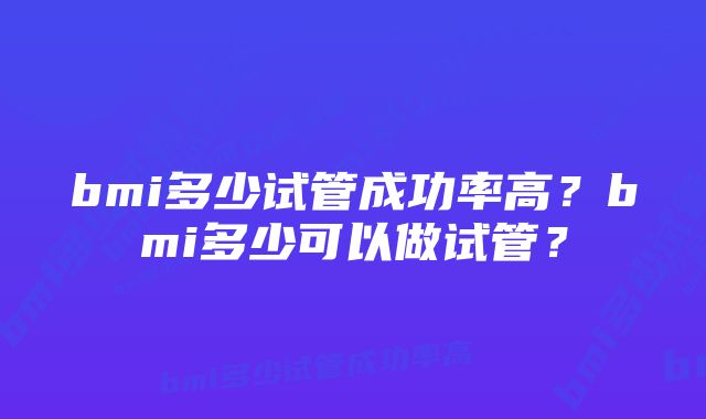 bmi多少试管成功率高？bmi多少可以做试管？