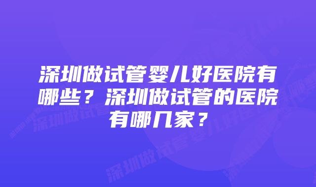 深圳做试管婴儿好医院有哪些？深圳做试管的医院有哪几家？