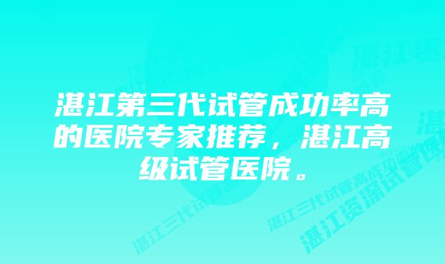 湛江第三代试管成功率高的医院专家推荐，湛江高级试管医院。