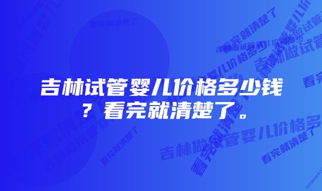 吉林试管婴儿价格多少钱？看完就清楚了。