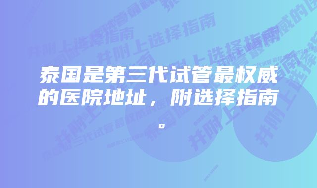 泰国是第三代试管最权威的医院地址，附选择指南。