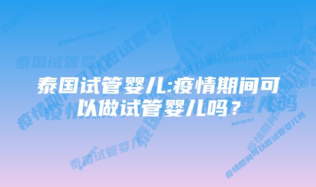 泰国试管婴儿:疫情期间可以做试管婴儿吗？