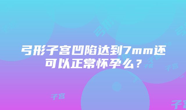 弓形子宫凹陷达到7mm还可以正常怀孕么？