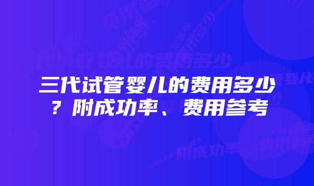 三代试管婴儿的费用多少？附成功率、费用参考