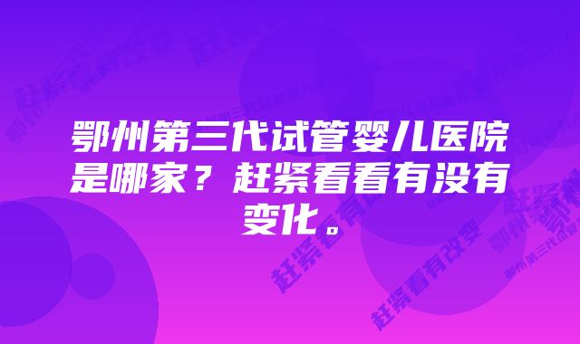 鄂州第三代试管婴儿医院是哪家？赶紧看看有没有变化。