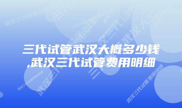 三代试管武汉大概多少钱,武汉三代试管费用明细