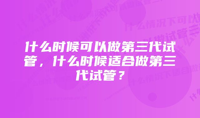 什么时候可以做第三代试管，什么时候适合做第三代试管？