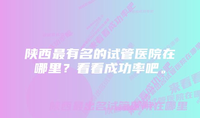 陕西最有名的试管医院在哪里？看看成功率吧。