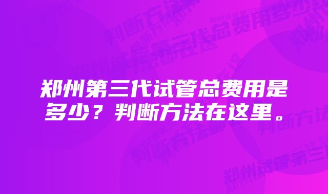 郑州第三代试管总费用是多少？判断方法在这里。