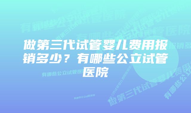 做第三代试管婴儿费用报销多少？有哪些公立试管医院