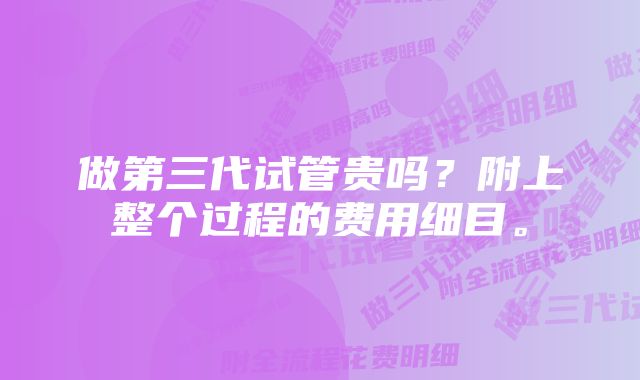 做第三代试管贵吗？附上整个过程的费用细目。