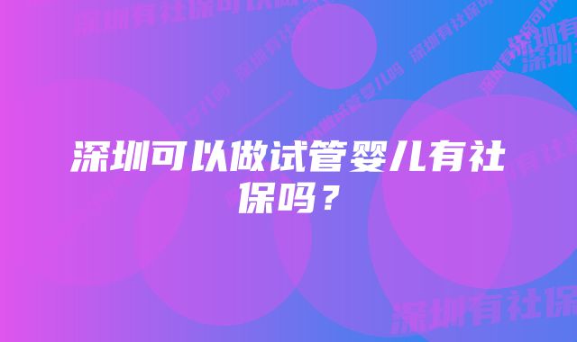 深圳可以做试管婴儿有社保吗？