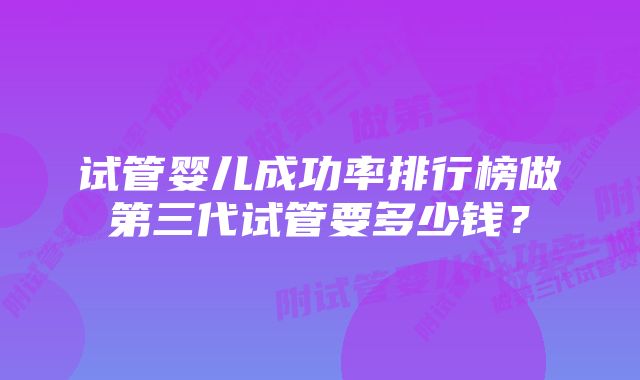 试管婴儿成功率排行榜做第三代试管要多少钱？