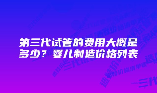 第三代试管的费用大概是多少？婴儿制造价格列表