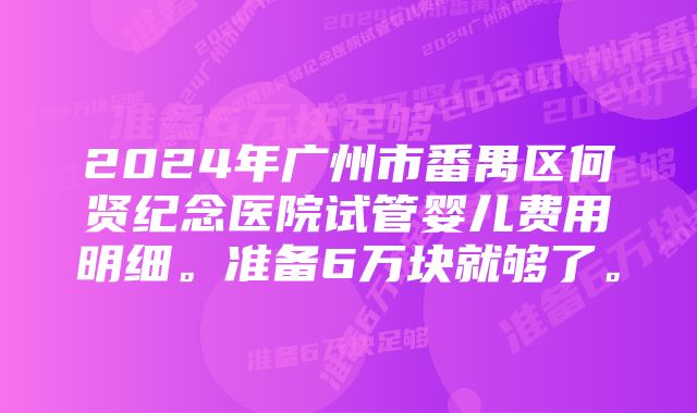 2024年广州市番禺区何贤纪念医院试管婴儿费用明细。准备6万块就够了。