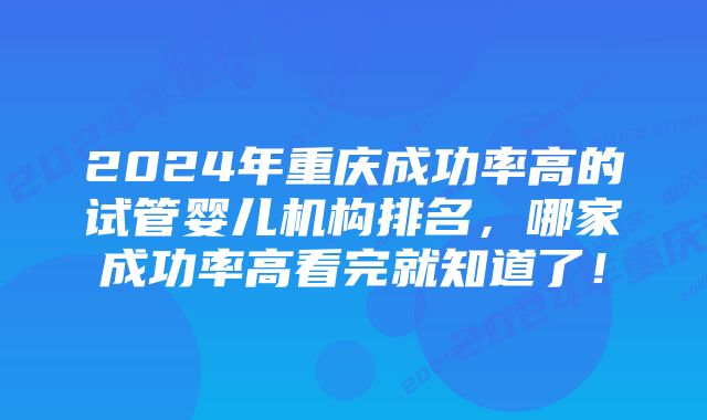 2024年重庆成功率高的试管婴儿机构排名，哪家成功率高看完就知道了！