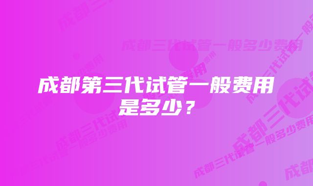 成都第三代试管一般费用是多少？