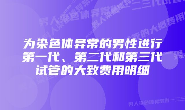 为染色体异常的男性进行第一代、第二代和第三代试管的大致费用明细