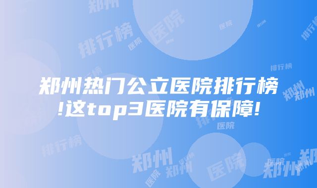 郑州热门公立医院排行榜!这top3医院有保障!