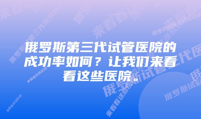 俄罗斯第三代试管医院的成功率如何？让我们来看看这些医院。