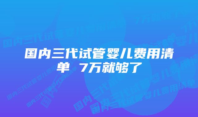 国内三代试管婴儿费用清单 7万就够了