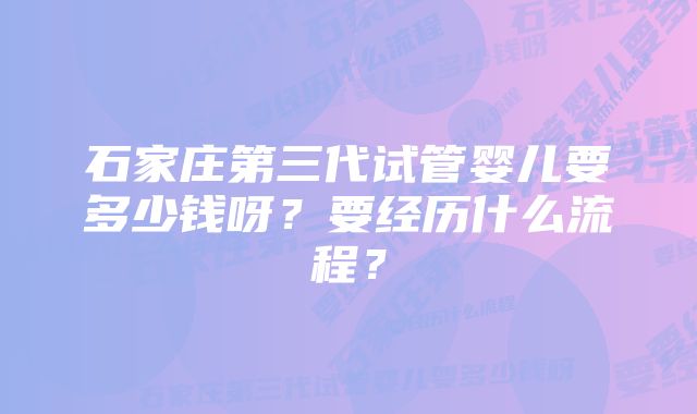 石家庄第三代试管婴儿要多少钱呀？要经历什么流程？