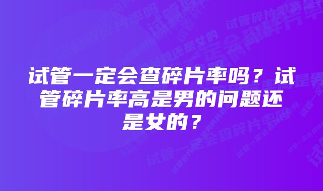 试管一定会查碎片率吗？试管碎片率高是男的问题还是女的？