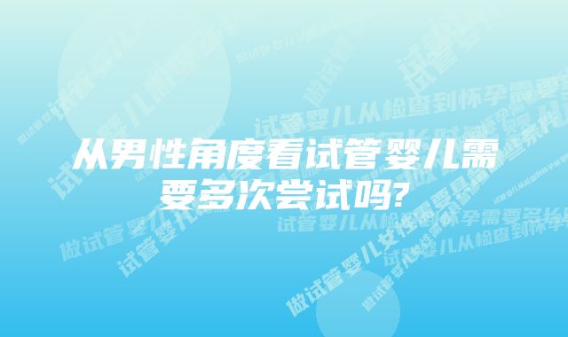 从男性角度看试管婴儿需要多次尝试吗?