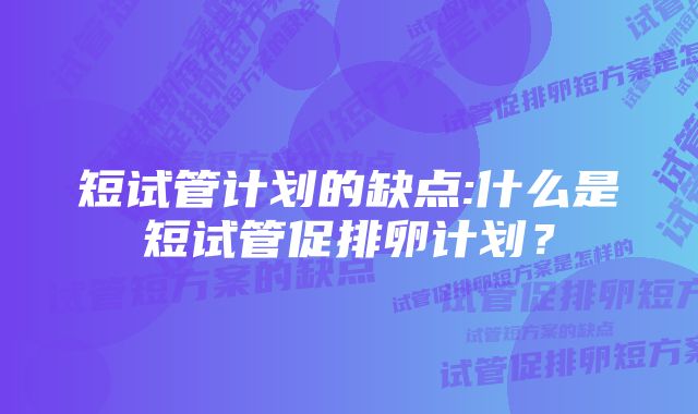 短试管计划的缺点:什么是短试管促排卵计划？