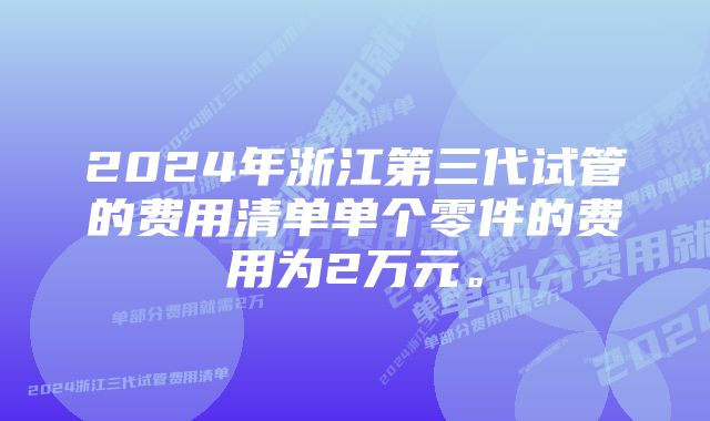 2024年浙江第三代试管的费用清单单个零件的费用为2万元。