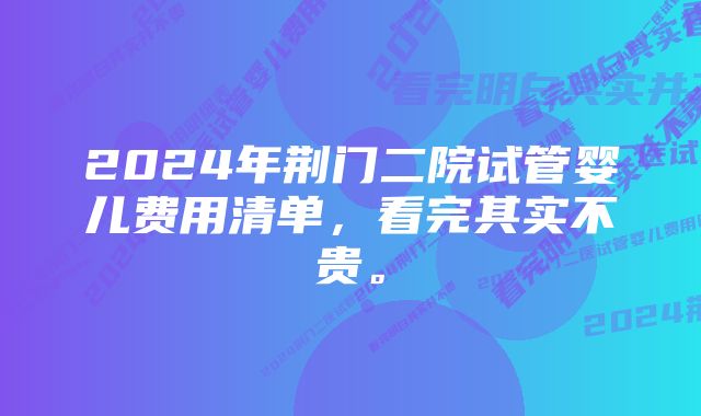 2024年荆门二院试管婴儿费用清单，看完其实不贵。