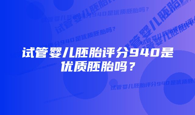 试管婴儿胚胎评分940是优质胚胎吗？