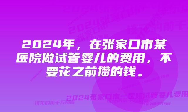 2024年，在张家口市某医院做试管婴儿的费用，不要花之前攒的钱。