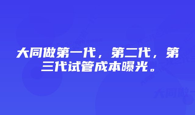 大同做第一代，第二代，第三代试管成本曝光。