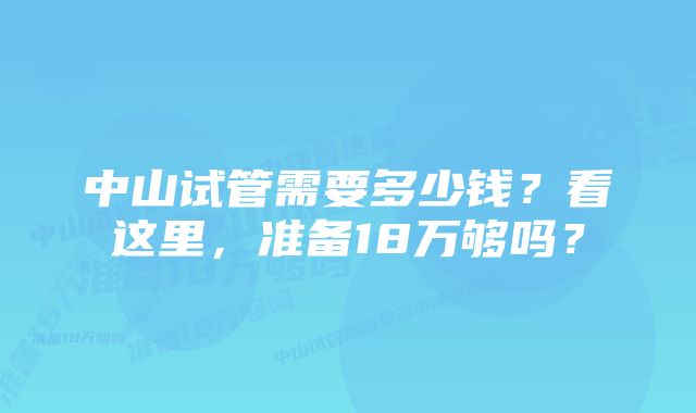 中山试管需要多少钱？看这里，准备18万够吗？