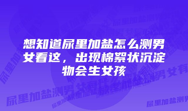 想知道尿里加盐怎么测男女看这，出现棉絮状沉淀物会生女孩