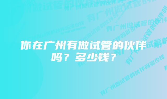 你在广州有做试管的伙伴吗？多少钱？