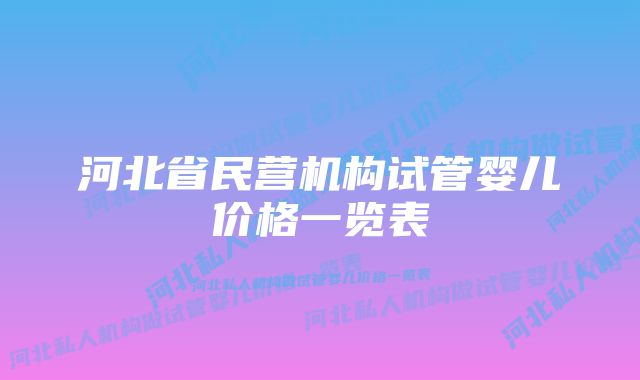 河北省民营机构试管婴儿价格一览表