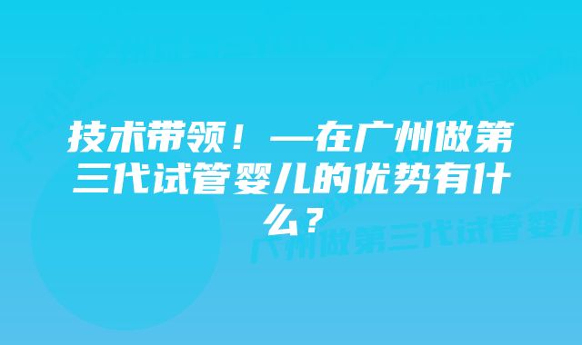 技术带领！—在广州做第三代试管婴儿的优势有什么？