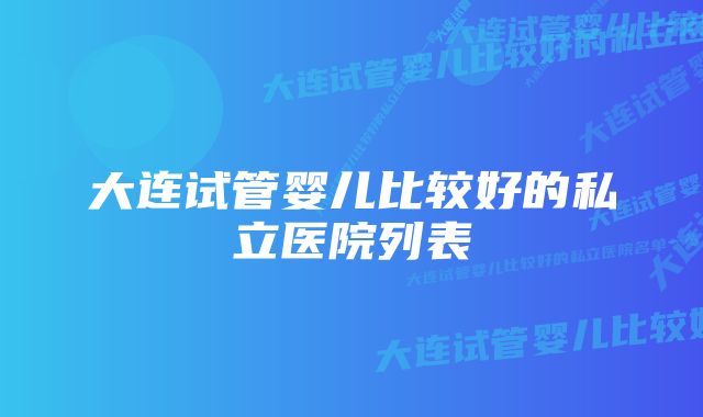 大连试管婴儿比较好的私立医院列表