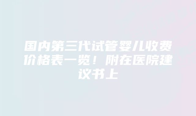 国内第三代试管婴儿收费价格表一览！附在医院建议书上