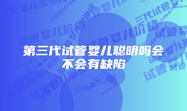 第三代试管婴儿聪明吗会不会有缺陷